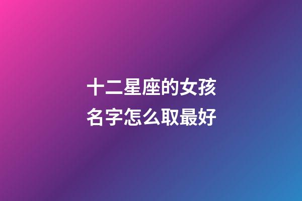 十二星座的女孩名字怎么取最好-第1張-星座運勢-玄機派