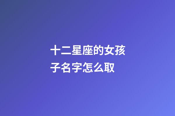 十二星座的女孩子名字怎么取-第1張-星座運勢-玄機派