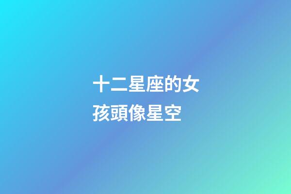 十二星座的女孩頭像星空-第1張-星座運勢-玄機派