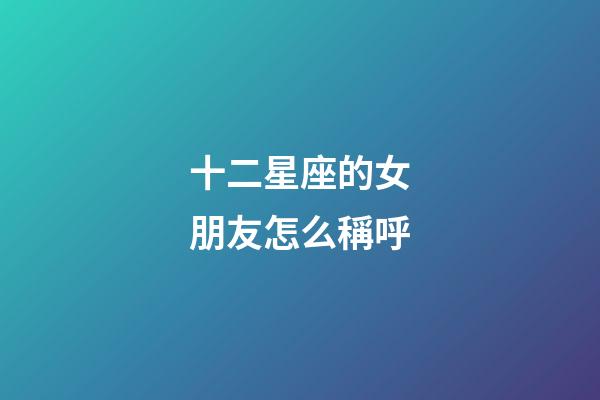 十二星座的女朋友怎么稱呼-第1張-星座運勢-玄機派