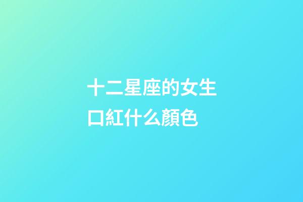 十二星座的女生口紅什么顏色-第1張-星座運勢-玄機派