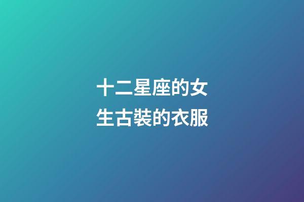 十二星座的女生古裝的衣服-第1張-星座運勢-玄機派