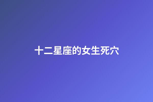 十二星座的女生死穴-第1張-星座運勢-玄機派