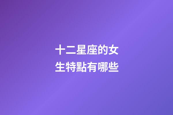 十二星座的女生特點有哪些-第1張-星座運勢-玄機派