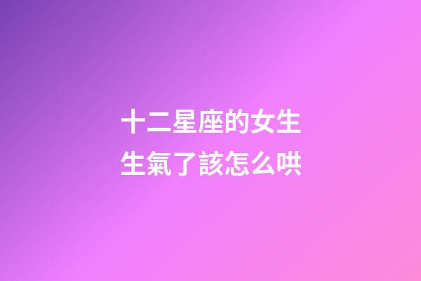 十二星座的女生生氣了該怎么哄-第1張-星座運勢-玄機派
