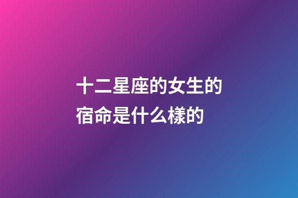 十二星座的女生的宿命是什么樣的-第1張-星座運勢-玄機派