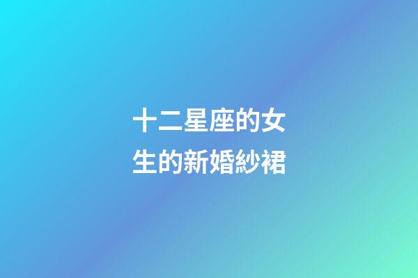 十二星座的女生的新婚紗裙-第1張-星座運勢-玄機派