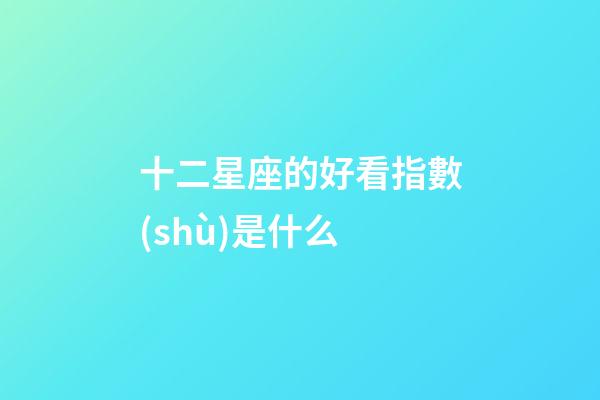 十二星座的好看指數(shù)是什么-第1張-星座運(yùn)勢(shì)-玄機(jī)派