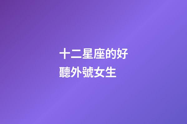 十二星座的好聽外號女生-第1張-星座運勢-玄機派