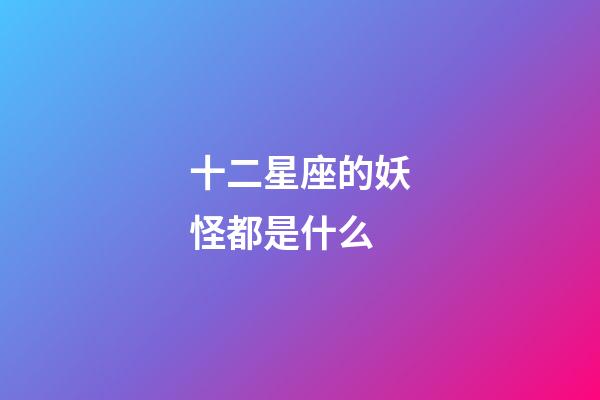 十二星座的妖怪都是什么-第1張-星座運勢-玄機派