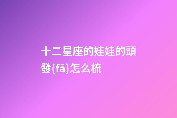 十二星座的娃娃的頭發(fā)怎么梳-第1張-星座運(yùn)勢-玄機(jī)派