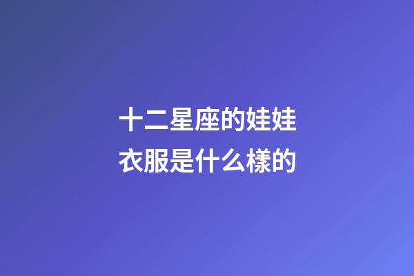 十二星座的娃娃衣服是什么樣的-第1張-星座運勢-玄機派