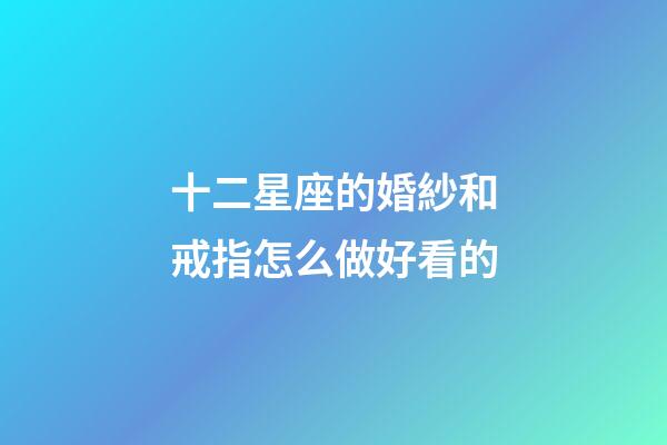 十二星座的婚紗和戒指怎么做好看的-第1張-星座運(yùn)勢(shì)-玄機(jī)派