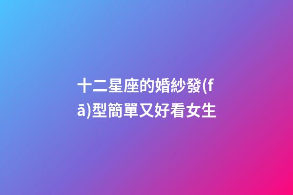 十二星座的婚紗發(fā)型簡單又好看女生-第1張-星座運勢-玄機派