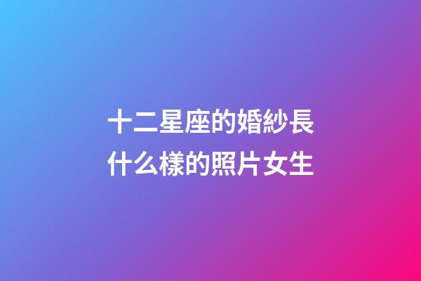 十二星座的婚紗長什么樣的照片女生-第1張-星座運勢-玄機派
