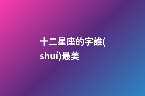 十二星座的字誰(shuí)最美-第1張-星座運(yùn)勢(shì)-玄機(jī)派