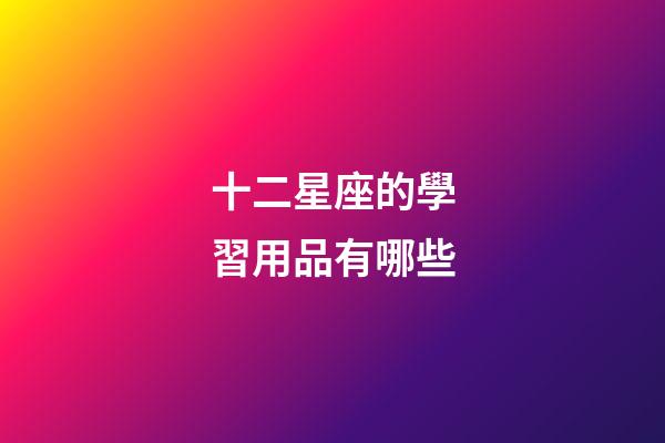 十二星座的學習用品有哪些-第1張-星座運勢-玄機派