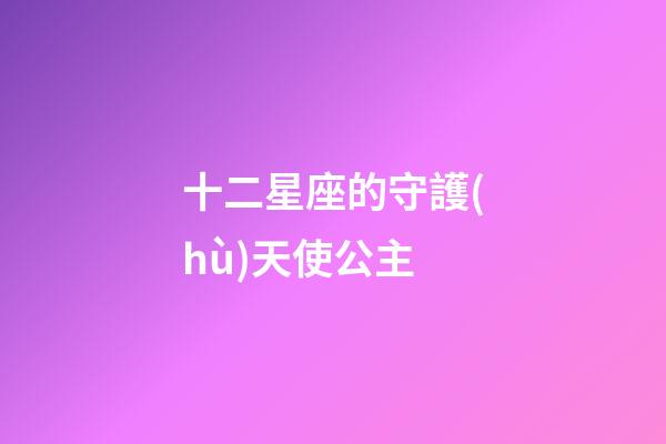 十二星座的守護(hù)天使公主-第1張-星座運(yùn)勢(shì)-玄機(jī)派