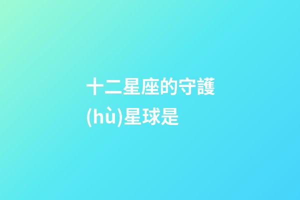 十二星座的守護(hù)星球是-第1張-星座運(yùn)勢-玄機(jī)派