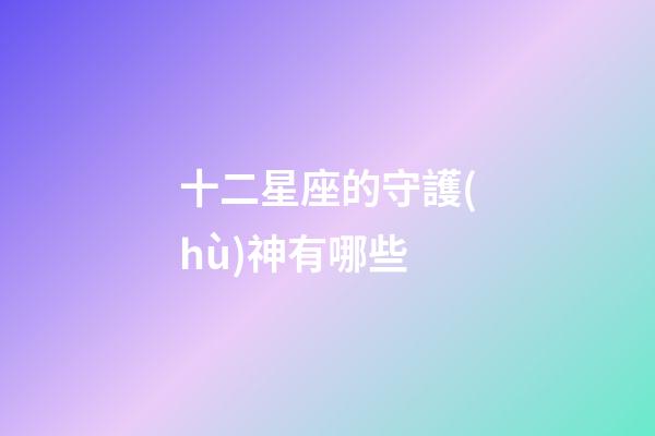 十二星座的守護(hù)神有哪些-第1張-星座運(yùn)勢(shì)-玄機(jī)派