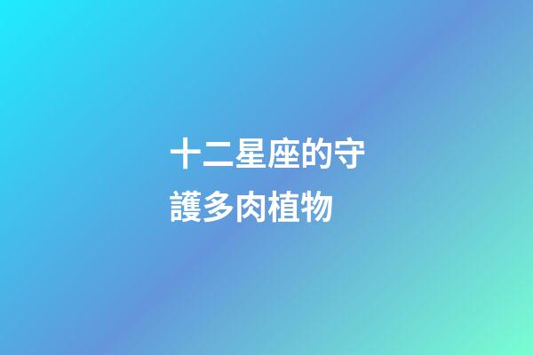 十二星座的守護多肉植物-第1張-星座運勢-玄機派