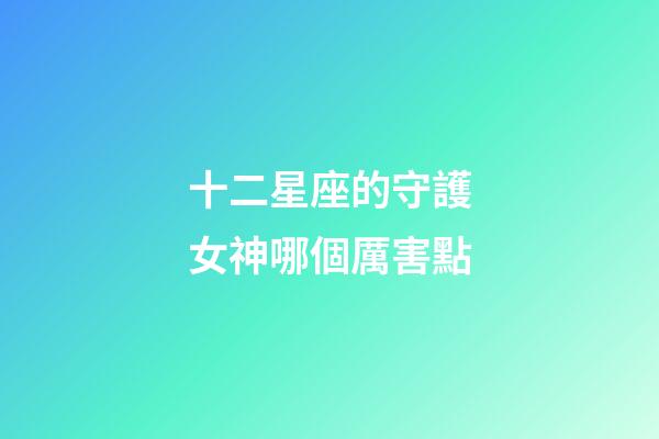 十二星座的守護女神哪個厲害點-第1張-星座運勢-玄機派