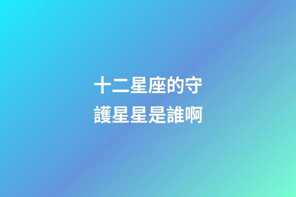 十二星座的守護星星是誰啊-第1張-星座運勢-玄機派