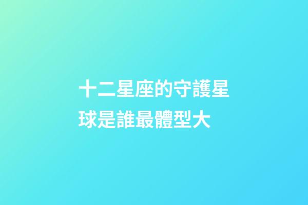 十二星座的守護星球是誰最體型大-第1張-星座運勢-玄機派
