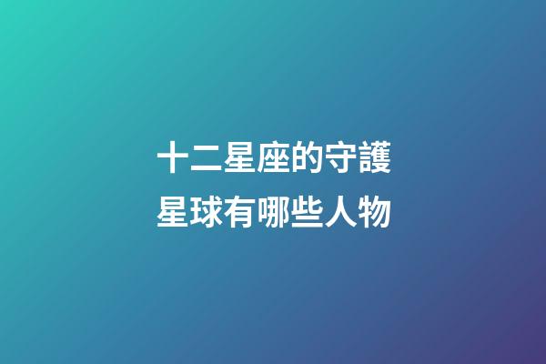 十二星座的守護星球有哪些人物-第1張-星座運勢-玄機派