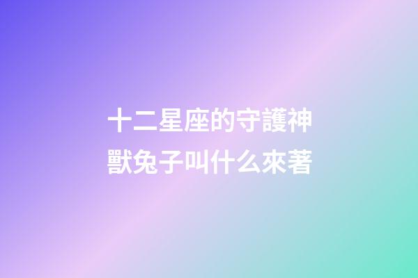 十二星座的守護神獸兔子叫什么來著-第1張-星座運勢-玄機派