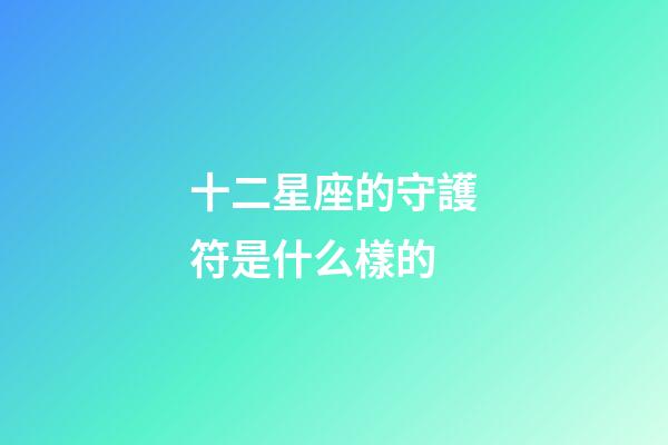 十二星座的守護符是什么樣的-第1張-星座運勢-玄機派