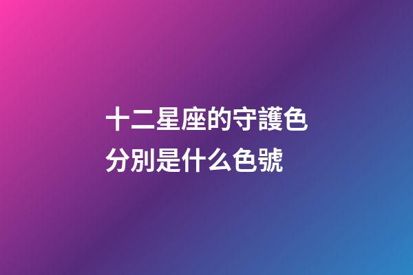 十二星座的守護色分別是什么色號-第1張-星座運勢-玄機派