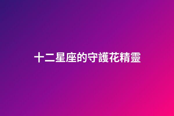 十二星座的守護花精靈（雙魚座的守護花精靈王是誰）