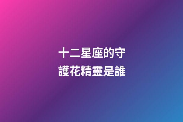 十二星座的守護花精靈是誰-第1張-星座運勢-玄機派