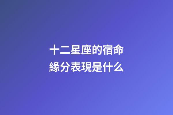 十二星座的宿命緣分表現是什么-第1張-星座運勢-玄機派