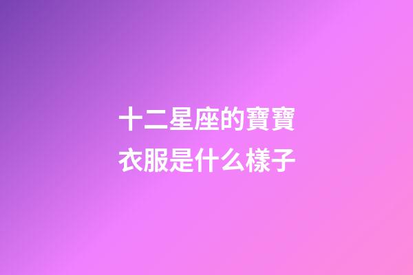 十二星座的寶寶衣服是什么樣子-第1張-星座運勢-玄機派