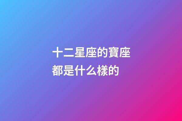 十二星座的寶座都是什么樣的-第1張-星座運勢-玄機派