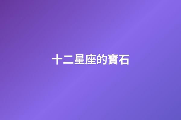 十二星座的寶石-第1張-星座運勢-玄機派