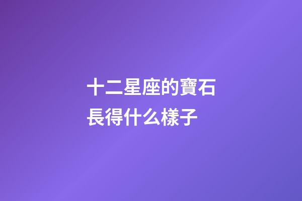 十二星座的寶石長得什么樣子-第1張-星座運勢-玄機派