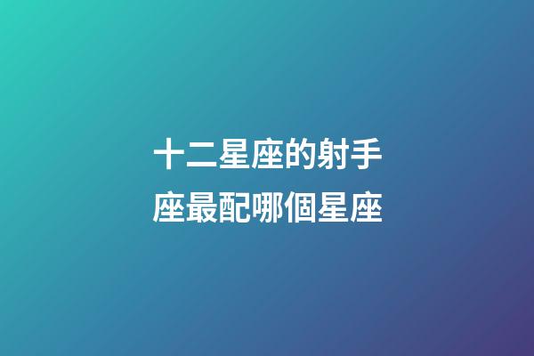 十二星座的射手座最配哪個星座-第1張-星座運勢-玄機派