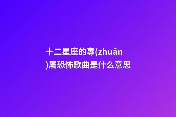 十二星座的專(zhuān)屬恐怖歌曲是什么意思-第1張-星座運(yùn)勢(shì)-玄機(jī)派