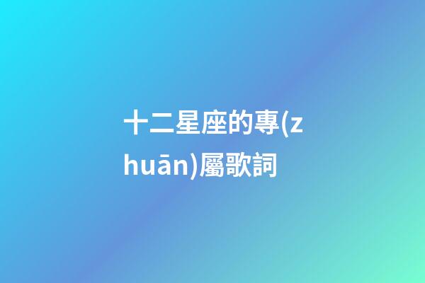 十二星座的專(zhuān)屬歌詞-第1張-星座運(yùn)勢(shì)-玄機(jī)派