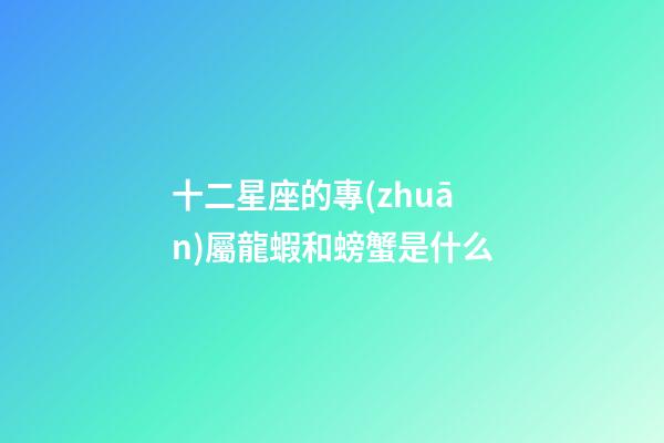 十二星座的專(zhuān)屬龍蝦和螃蟹是什么