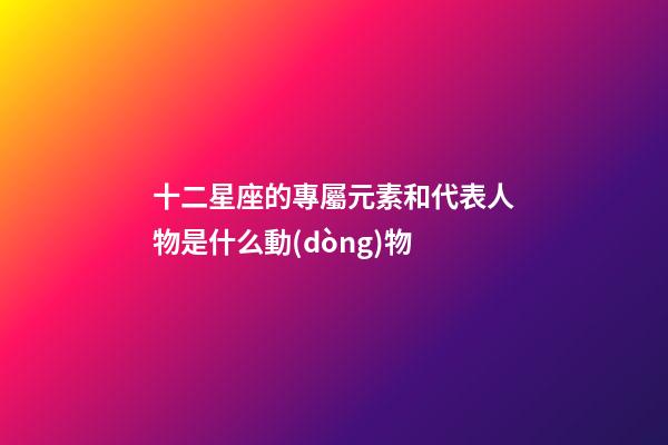 十二星座的專屬元素和代表人物是什么動(dòng)物-第1張-星座運(yùn)勢(shì)-玄機(jī)派