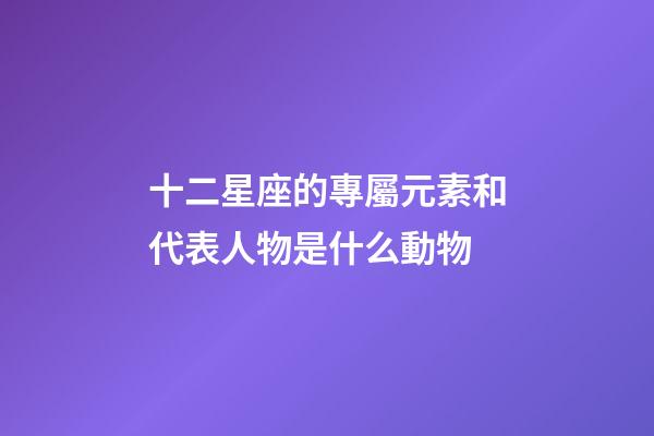 十二星座的專屬元素和代表人物是什么動物-第1張-星座運勢-玄機派