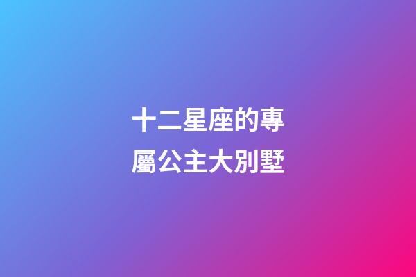 十二星座的專屬公主大別墅-第1張-星座運勢-玄機派