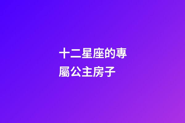十二星座的專屬公主房子-第1張-星座運勢-玄機派