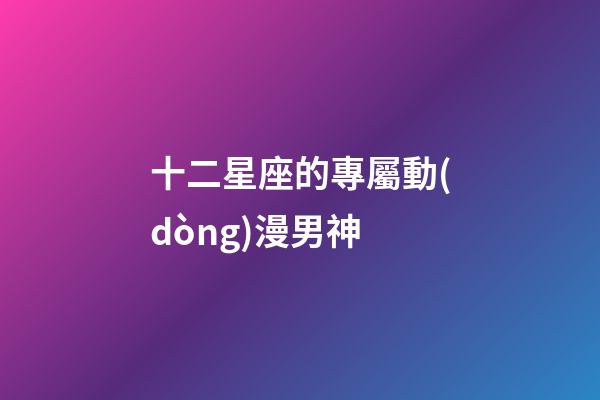 十二星座的專屬動(dòng)漫男神