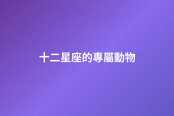 十二星座的專屬動物-第1張-星座運勢-玄機派