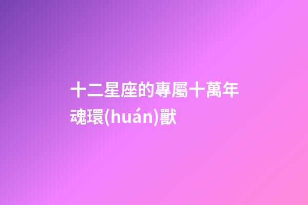 十二星座的專屬十萬年魂環(huán)獸-第1張-星座運(yùn)勢-玄機(jī)派